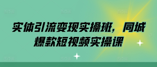 实体引流变现实操班，同城爆款短视频实操课-源码天堂