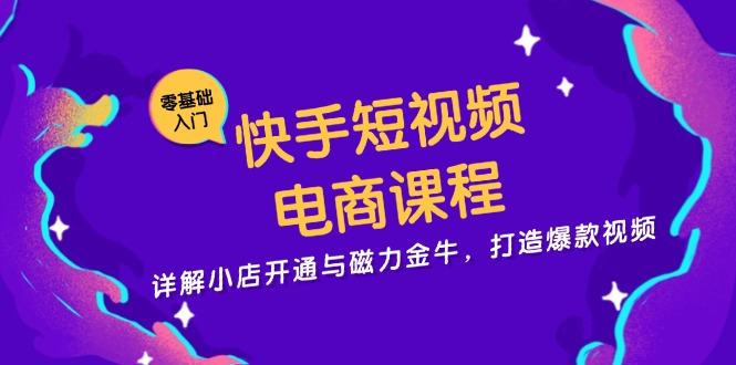 快手短视频电商课程，详解小店开通与磁力金牛，打造爆款视频-源码天堂