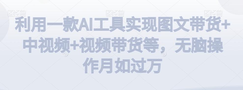 利用一款AI工具实现图文带货+中视频+视频带货等，无脑操作月如过万【揭秘】-源码天堂