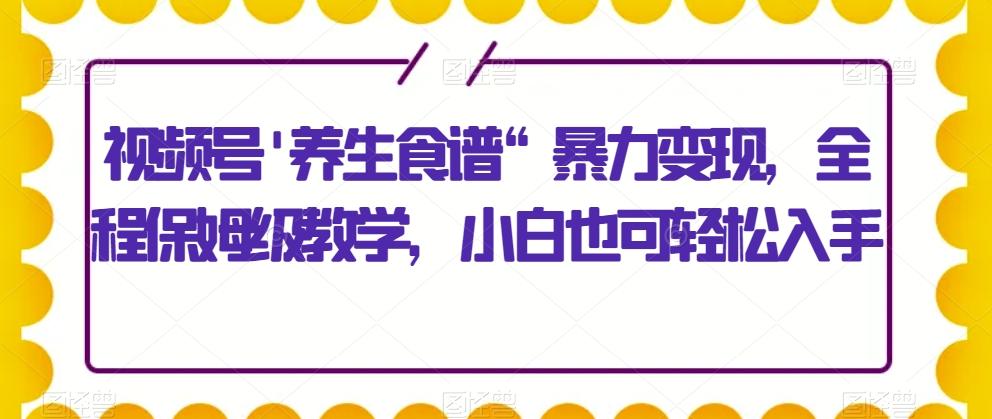 视频号’养生食谱“暴力变现，全程保姆级教学，小白也可轻松入手-源码天堂