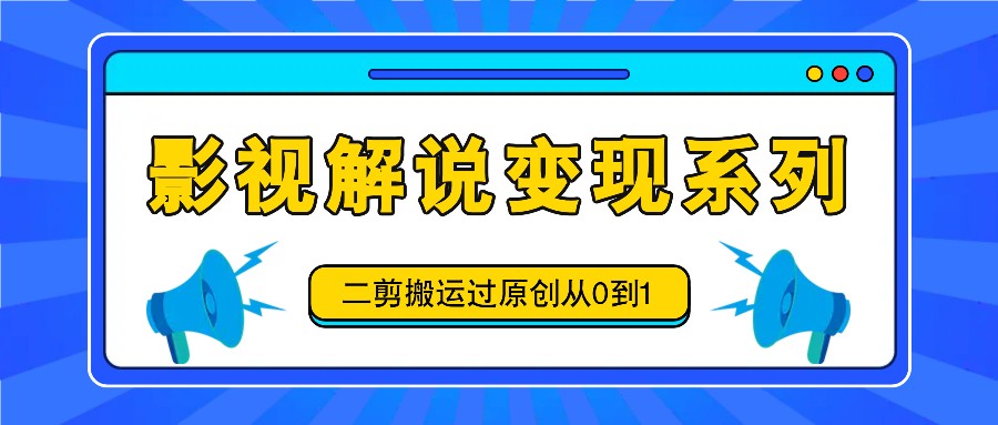 影视解说变现系列，二剪搬运过原创从0到1，喂饭式教程-源码天堂