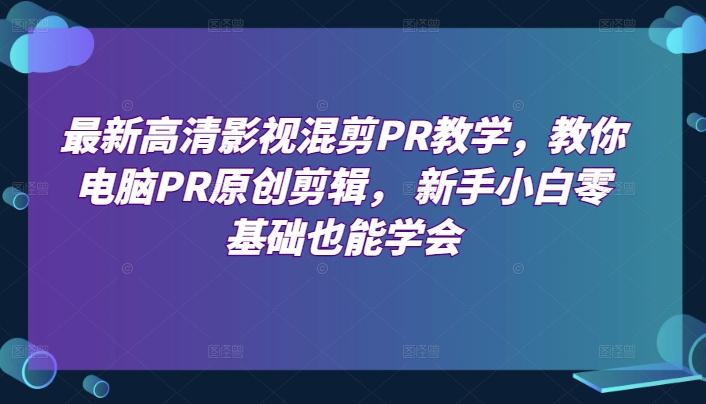 最新高清影视混剪PR教学，教你电脑PR原创剪辑， 新手小白零基础也能学会-源码天堂