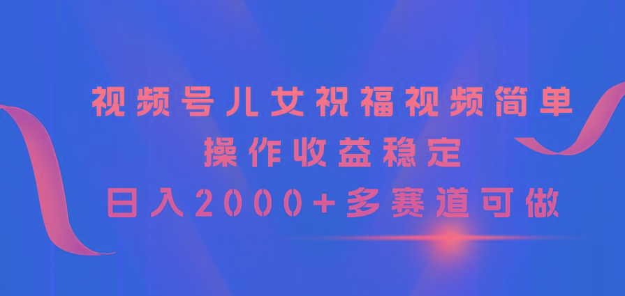 视频号儿女祝福视频，简单操作收益稳定，日入2000+，多赛道可做-源码天堂