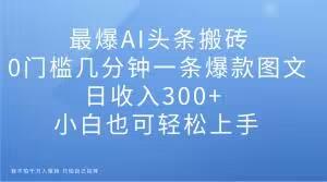 最爆AI头条搬砖，0门槛几分钟一条爆款图文，日收入300+，小白也可轻松上手【揭秘】-源码天堂