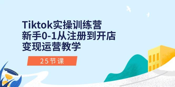 Tiktok实操训练营：新手0-1从注册到开店变现运营教学(25节课-源码天堂