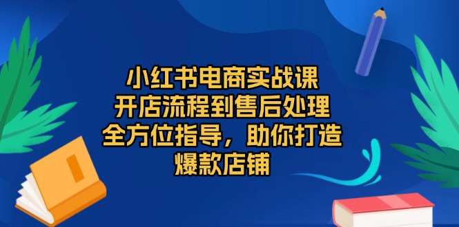 小红书电商实战课，开店流程到售后处理，全方位指导，助你打造爆款店铺-源码天堂