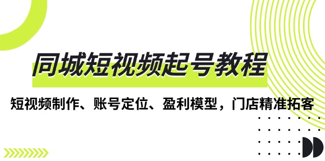 同城短视频起号教程，短视频制作、账号定位、盈利模型，门店精准拓客-源码天堂