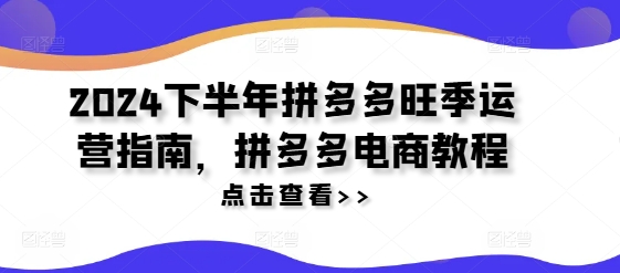 2024下半年拼多多旺季运营指南，拼多多电商教程-源码天堂