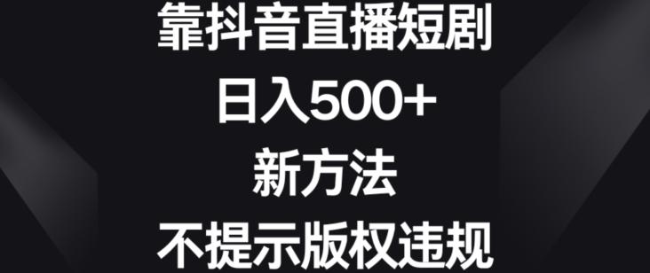 靠抖音直播短剧，日入500+，新方法、不提示版权违规【揭秘】-源码天堂