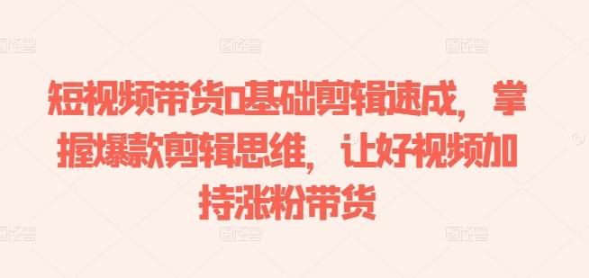 短视频带货0基础剪辑速成，掌握爆款剪辑思维，让好视频加持涨粉带货-源码天堂