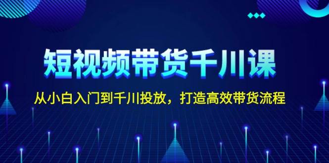 短视频带货千川课，从小白入门到千川投放，打造高效带货流程-源码天堂