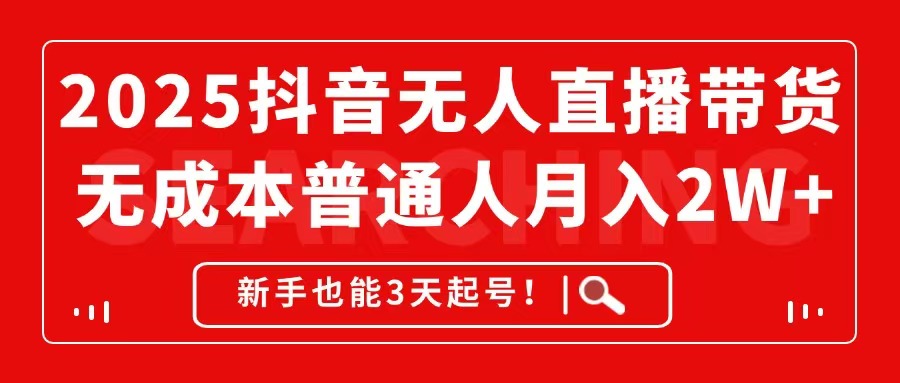 2025抖音无人直播带货，无成本月入2W+，新手也能3天起号！-源码天堂