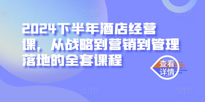 2024下半年酒店经营课，从战略到营销到管理落地的全套课程-源码天堂
