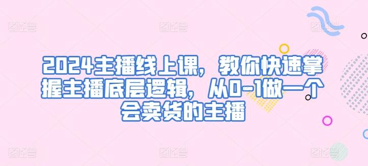 2024主播线上课，教你快速掌握主播底层逻辑，从0-1做一个会卖货的主播-源码天堂