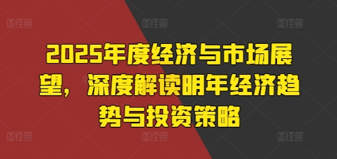 2025年度经济与市场展望，深度解读明年经济趋势与投资策略-源码天堂