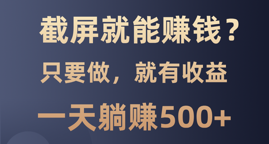截屏就能赚钱？0门槛，只要做，100%有收益的一个项目，一天躺赚500+-源码天堂