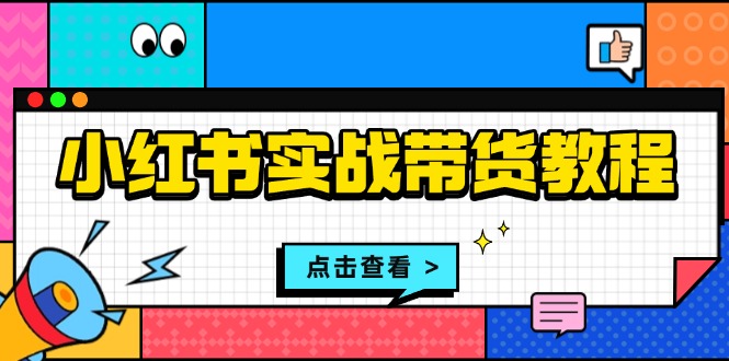 小红书实战带货教程：从开店到选品、笔记制作、发货、售后等全方位指导-源码天堂