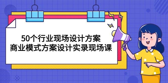50个行业 现场设计方案，商业模式方案设计实录现场课(50节课-源码天堂