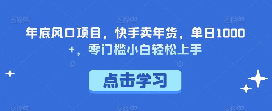 年底风口项目，快手卖年货，单日1000+，零门槛小白轻松上手-源码天堂