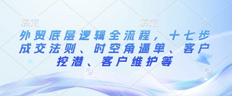 外贸底层逻辑全流程，十七步成交法则、时空角逼单、客户挖潜、客户维护等-源码天堂