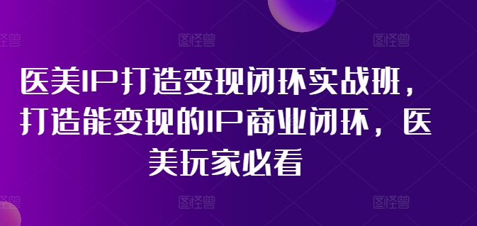 医美IP打造变现闭环实战班，打造能变现的IP商业闭环，医美玩家必看!-源码天堂