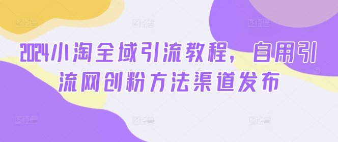 2024小淘全域引流教程，自用引流网创粉方法渠道发布-源码天堂