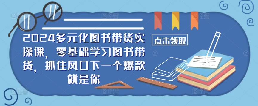 ​​2024多元化图书带货实操课，零基础学习图书带货，抓住风口下一个爆款就是你-源码天堂