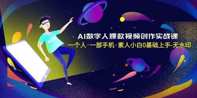 AI数字人爆款视频创作实战课，一个人一部手机·素人小白0基础上手-源码天堂