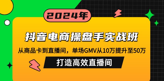 抖音电商操盘手实战班：从商品卡到直播间，单场GMV从10万提升至50万，…-源码天堂