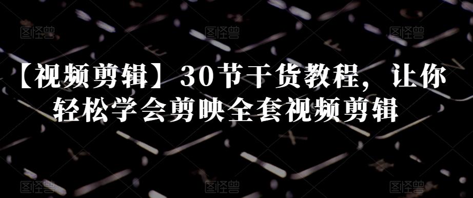 【视频剪辑】30节干货教程，让你轻松学会剪映全套视频剪辑-源码天堂