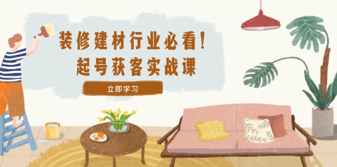装修-建材行业必看！起号获客实战课：精准定位+爆款视频+高效运营-源码天堂