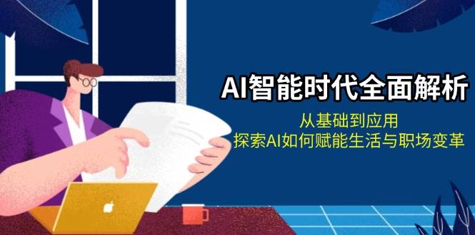 AI智能时代全面解析：从基础到应用，探索AI如何赋能生活与职场变革-源码天堂