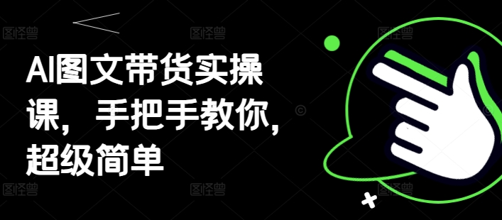 AI图文带货实操课，手把手教你，超级简单-源码天堂