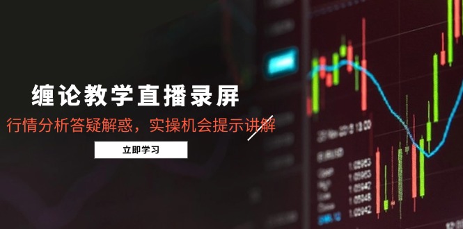 缠论教学直播录屏，行情分析答疑解惑，实操机会提示讲解(5月-源码天堂