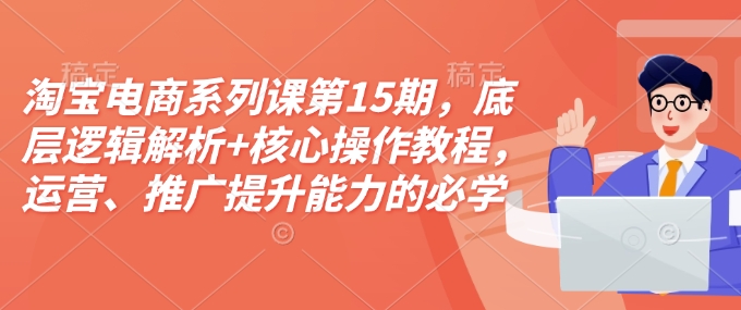 淘宝电商系列课第15期，底层逻辑解析+核心操作教程，运营、推广提升能力的必学课程+配套资料-源码天堂