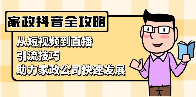 家政抖音运营指南：从短视频到直播，引流技巧，助力家政公司快速发展-源码天堂