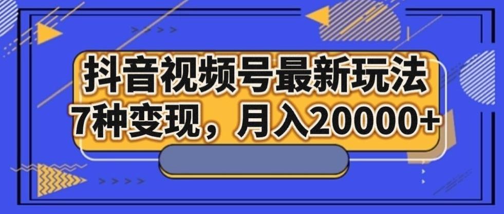 抖音视频号最新玩法，7种变现，月入20000+-源码天堂