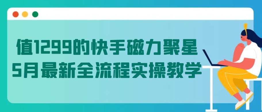 值1299的快手磁力聚星5月最新全流程实操教学【揭秘】-源码天堂