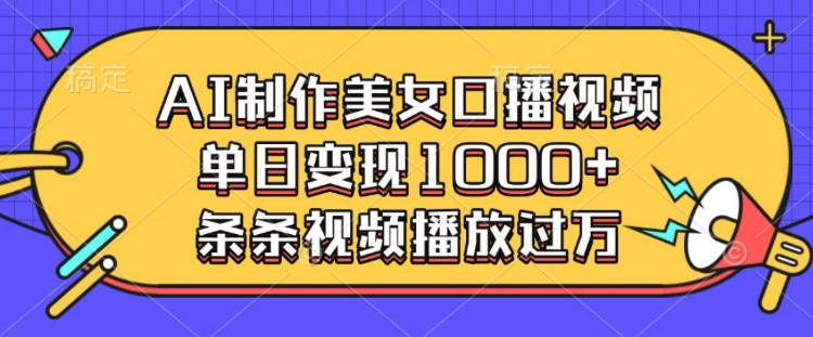 AI制作美女口播视频，单日变现多张，条条视频播放过万-源码天堂