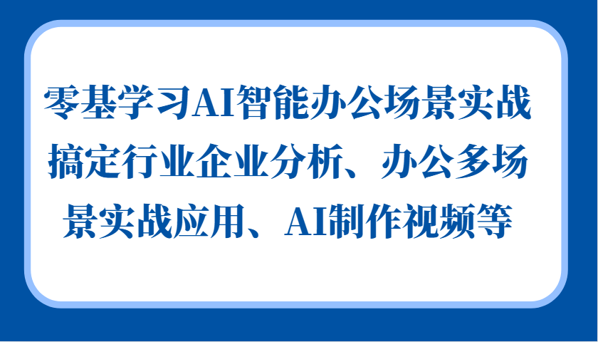 零基学习AI智能办公场景实战，搞定行业企业分析、办公多场景实战应用、AI制作视频等-源码天堂