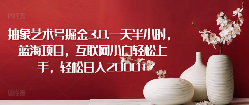 抽象艺术号掘金3.0.一天半小时，蓝海项目，互联网小白轻松上手，轻松日入2000+【揭秘】-源码天堂