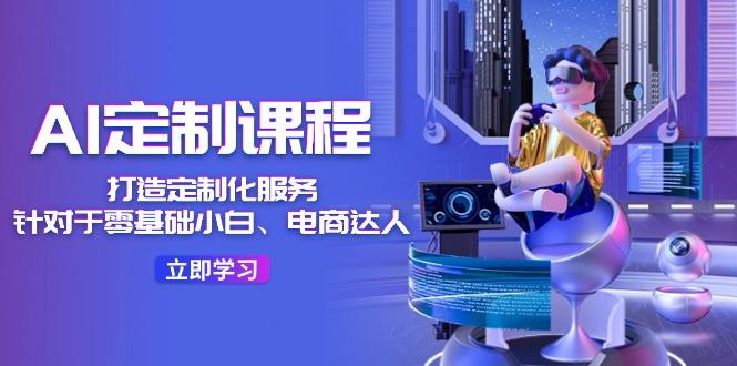 AI-定制课程，打造 定制化服务(针对于零基础小白、电商达人-源码天堂