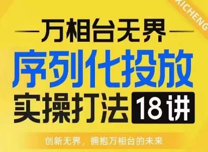 【万相台无界】序列化投放实操18讲线上实战班，淘系电商人的必修课-源码天堂