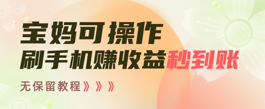 宝妈可操作刷手机赚收益秒到账无保留教程，亲测有效无套路-源码天堂