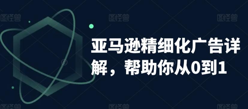 亚马逊精细化广告详解，帮助你从0到1，自动广告权重解读、手动广告打法详解-源码天堂