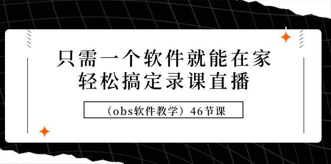 (9336期)只需一个软件就能在家轻松搞定录课直播(obs软件教学)46节课-源码天堂