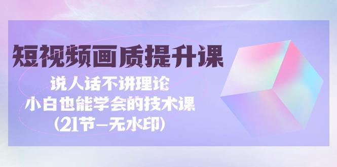(9659期)短视频-画质提升课，说人话不讲理论，小白也能学会的技术课(21节-无水印)-源码天堂