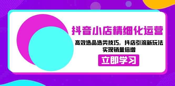 抖音小店精细化运营：高效选品选类技巧，抖店引流新玩法，实现销量倍增-源码天堂