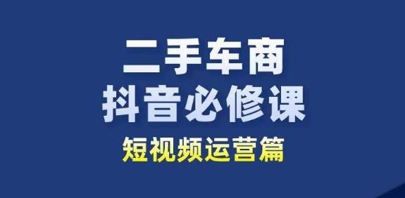 二手车商抖音必修课短视频运营，二手车行业从业者新赛道-源码天堂
