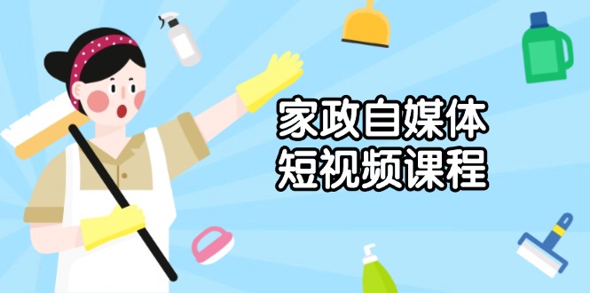 家政 自媒体短视频课程：从内容到发布，解析拍摄与剪辑技巧，打造爆款视频-源码天堂